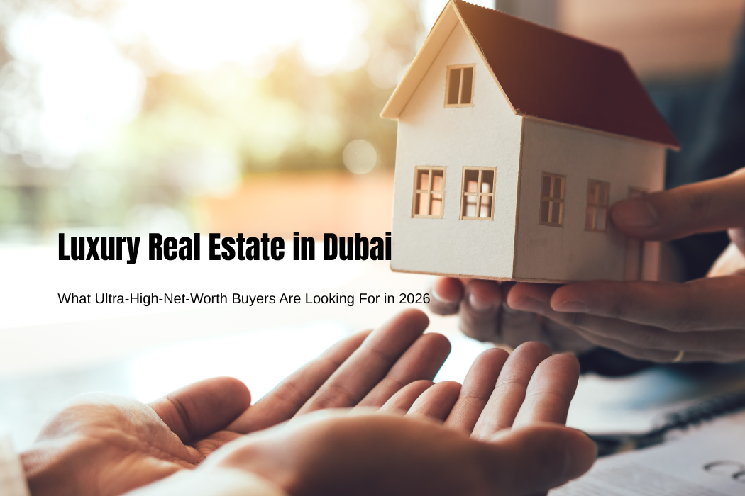 Luxury Real Estate in Dubai: What Ultra-High-Net-Worth Buyers Are Looking For in 2026